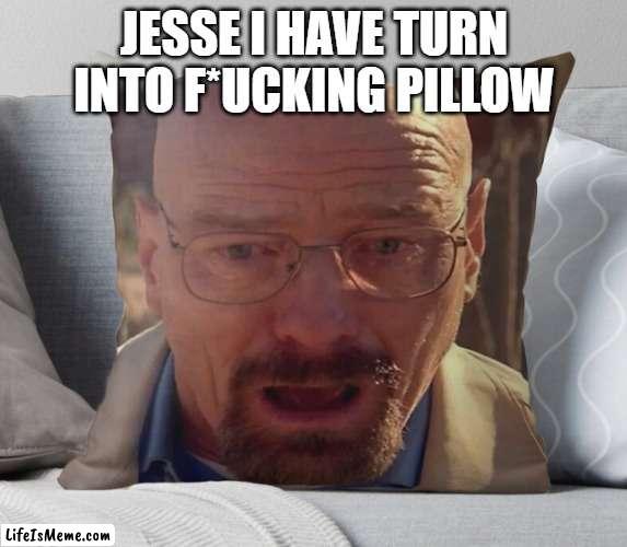 yo walter white what the? | JESSE I HAVE TURN INTO F*UCKING PILLOW | image tagged in breaking bad,oh dear,help,cursed image | made w/ Lifeismeme meme maker