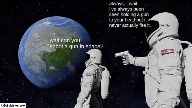100000000000 upvotes and im trying it. | always... wait I've always been seen holding a gun to your head but i never actually fire it. wait can you shoot a gun in space? | image tagged in memes,always has been | made w/ Lifeismeme meme maker