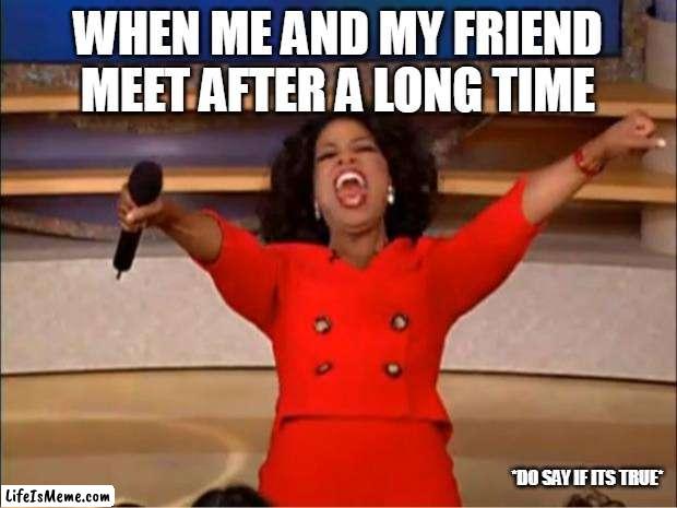After long time | WHEN ME AND MY FRIEND MEET AFTER A LONG TIME; *DO SAY IF ITS TRUE* | image tagged in memes,oprah you get a | made w/ Lifeismeme meme maker