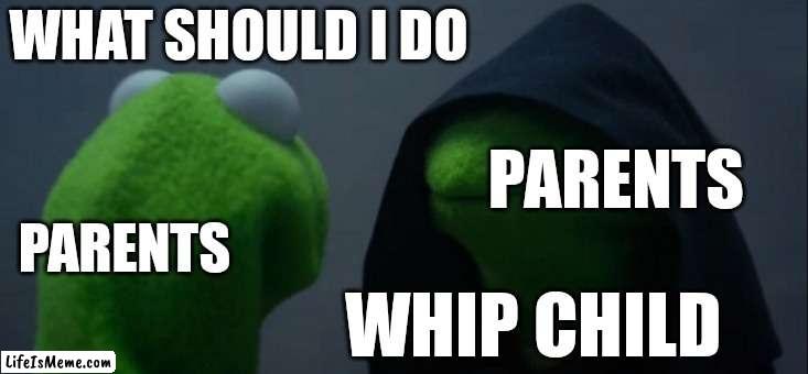 Parents to themselves | WHAT SHOULD I DO; PARENTS; PARENTS; WHIP CHILD | image tagged in memes,evil kermit | made w/ Lifeismeme meme maker