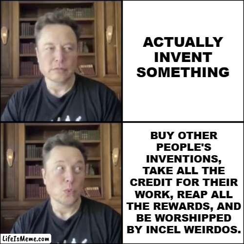 The only thing Elon ever invented was a carefully crafted public persona. | ACTUALLY
INVENT
SOMETHING; BUY OTHER
PEOPLE'S
INVENTIONS,
TAKE ALL THE
CREDIT FOR THEIR
WORK, REAP ALL
THE REWARDS, AND
BE WORSHIPPED
BY INCEL WEIRDOS. | image tagged in elon musk | made w/ Lifeismeme meme maker