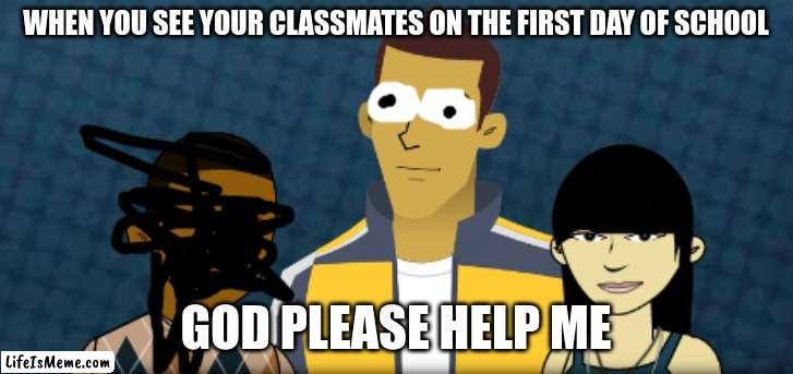 iready goofy | WHEN YOU SEE YOUR CLASSMATES ON THE FIRST DAY OF SCHOOL; GOD PLEASE HELP ME | image tagged in school | made w/ Lifeismeme meme maker