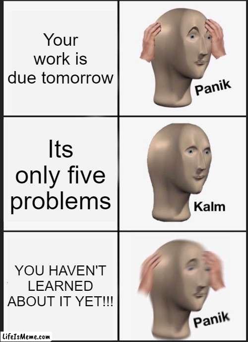 When you haven't learned about it yet | Your work is due tomorrow; Its only five problems; YOU HAVEN'T LEARNED ABOUT IT YET!!! | image tagged in memes,panik kalm panik | made w/ Lifeismeme meme maker