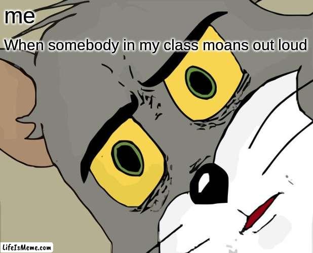 weirdos in my class | me; When somebody in my class moans out loud | image tagged in memes,unsettled tom,weird,funny memes,loud | made w/ Lifeismeme meme maker