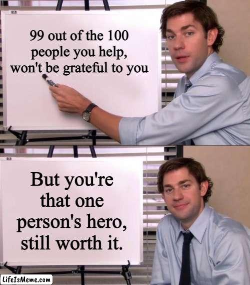 You're the hero! | 99 out of the 100 people you help, won't be grateful to you; But you're that one person's hero, still worth it. | image tagged in jim halpert explains,hero,helping people,karma,good deed,help | made w/ Lifeismeme meme maker