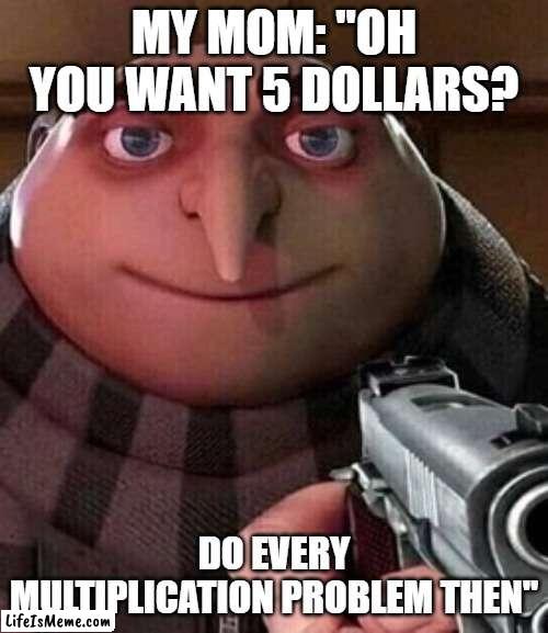 its a title | MY MOM: "OH YOU WANT 5 DOLLARS? DO EVERY MULTIPLICATION PROBLEM THEN" | image tagged in oh ao you re an x name every y,do it,funny,moms,mom,parents | made w/ Lifeismeme meme maker