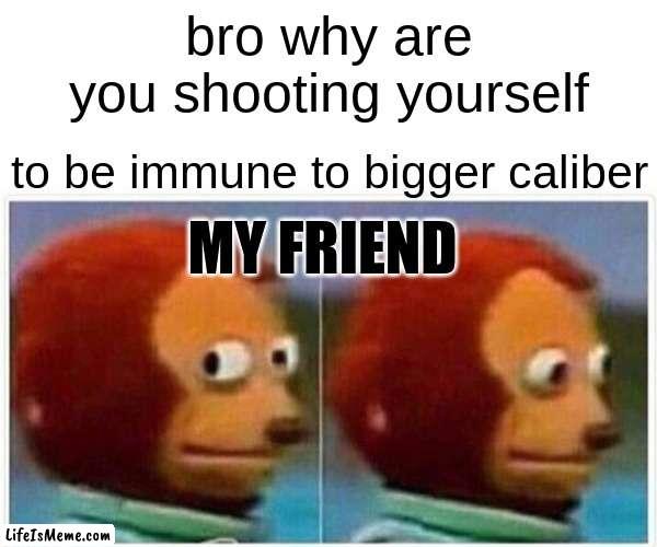 just a dumb meme | bro why are you shooting yourself; to be immune to bigger caliber; MY FRIEND | image tagged in memes,monkey puppet | made w/ Lifeismeme meme maker