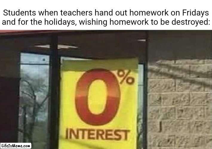 Fridays and the holidays | Students when teachers hand out homework on Fridays and for the holidays, wishing homework to be destroyed: | image tagged in 0 interest,friday,funny,memes,blank white template,homework | made w/ Lifeismeme meme maker