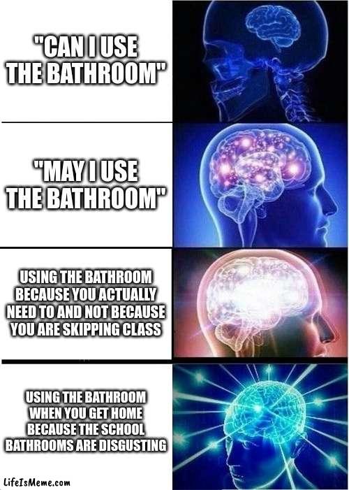 why do my classmate always try to skip class? | "CAN I USE THE BATHROOM"; "MAY I USE THE BATHROOM"; USING THE BATHROOM BECAUSE YOU ACTUALLY NEED TO AND NOT BECAUSE YOU ARE SKIPPING CLASS; USING THE BATHROOM WHEN YOU GET HOME BECAUSE THE SCHOOL BATHROOMS ARE DISGUSTING | image tagged in memes,expanding brain,school | made w/ Lifeismeme meme maker