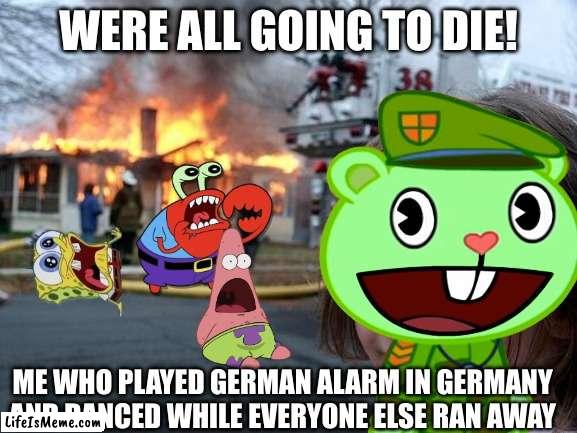 Germany is just so stupid | WERE ALL GOING TO DIE! ME WHO PLAYED GERMAN ALARM IN GERMANY AND DANCED WHILE EVERYONE ELSE RAN AWAY | image tagged in funny | made w/ Lifeismeme meme maker