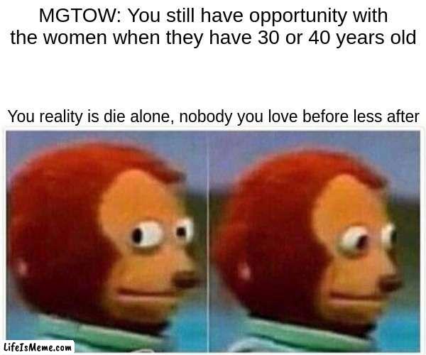 Die alone | MGTOW: You still have opportunity with the women when they have 30 or 40 years old; You reality is die alone, nobody you love before less after | image tagged in memes,monkey puppet | made w/ Lifeismeme meme maker