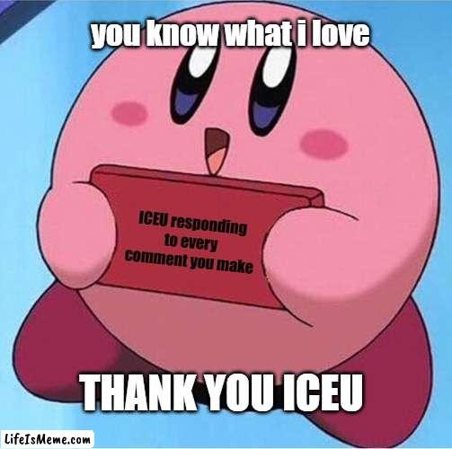 What i love about ICEU | you know what i love; ICEU responding to every comment you make; THANK YOU ICEU | image tagged in kirby holding a sign,iceu,wholesome | made w/ Lifeismeme meme maker
