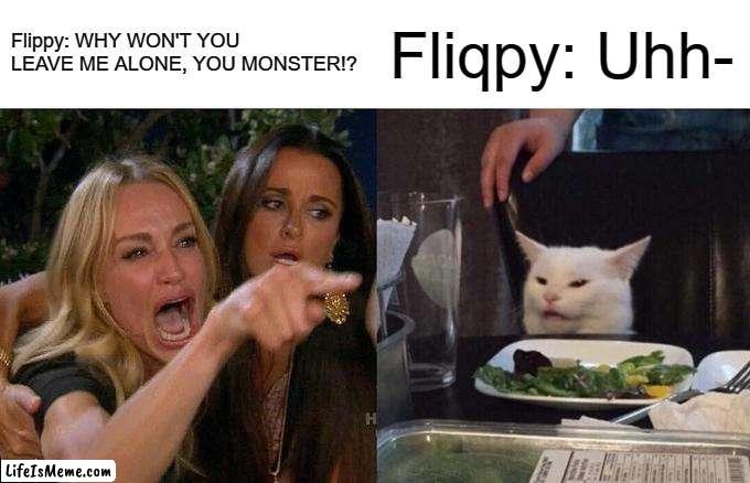 Flippy yelling at Fliqpy | Flippy: WHY WON'T YOU LEAVE ME ALONE, YOU MONSTER!? Fliqpy: Uhh- | image tagged in memes,woman yelling at cat | made w/ Lifeismeme meme maker