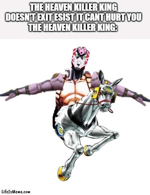 THE HEAVEN KILLER KING | THE HEAVEN KILLER KING DOESN'T EXIT ESIST IT CANT HURT YOU
THE HEAVEN KILLER KING: | image tagged in jojo's bizarre adventure,stands | made w/ Lifeismeme meme maker
