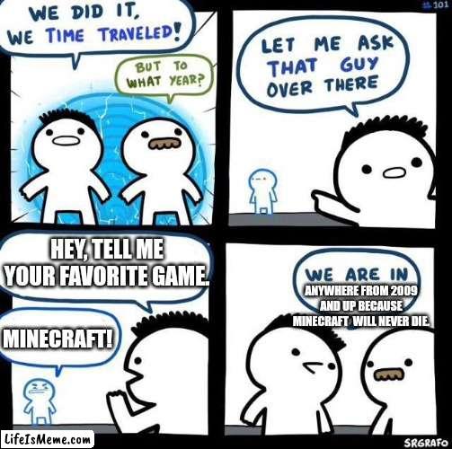Minecraft will never die, it will always be my favorite. | HEY, TELL ME YOUR FAVORITE GAME. ANYWHERE FROM 2009 AND UP BECAUSE MINECRAFT  WILL NEVER DIE. MINECRAFT! | image tagged in we did it we time traveled,minecraft | made w/ Lifeismeme meme maker