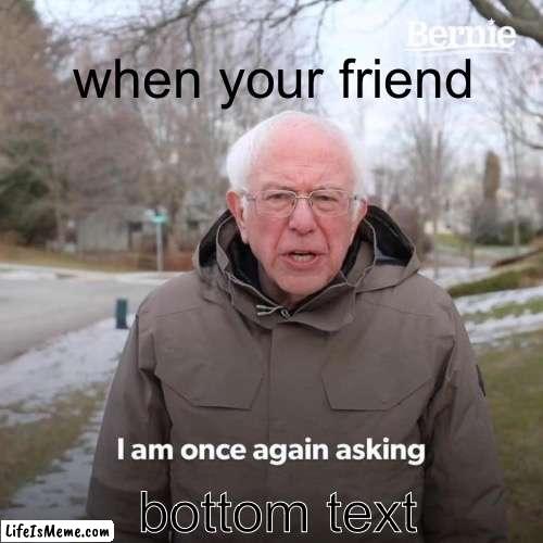 top text | when your friend; bottom text | image tagged in memes,bernie i am once again asking for your support | made w/ Lifeismeme meme maker