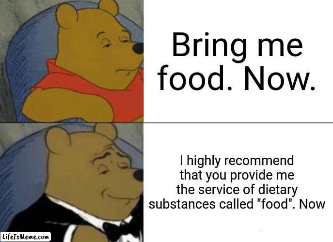 How to ask your wife properly | Bring me food. Now. I highly recommend that you provide me the service of dietary substances called "food". Now | image tagged in memes,tuxedo winnie the pooh | made w/ Lifeismeme meme maker