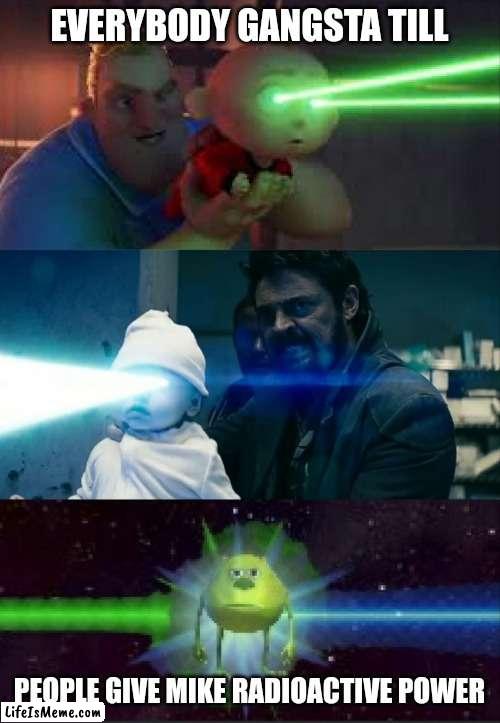 Laser Babies to Mike Wazowski | EVERYBODY GANGSTA TILL; PEOPLE GIVE MIKE RADIOACTIVE POWER | image tagged in laser babies to mike wazowski | made w/ Lifeismeme meme maker