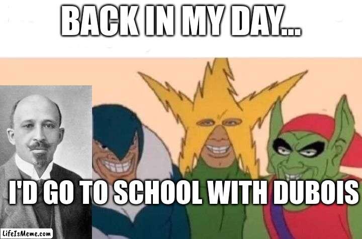 Me and Dubois | BACK IN MY DAY... I'D GO TO SCHOOL WITH DUBOIS | image tagged in memes,me and the boys | made w/ Lifeismeme meme maker