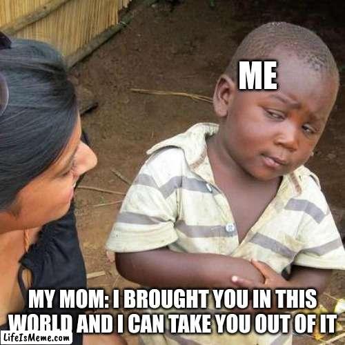 what does that mean??????? | ME; MY MOM: I BROUGHT YOU IN THIS WORLD AND I CAN TAKE YOU OUT OF IT | image tagged in memes,third world skeptical kid | made w/ Lifeismeme meme maker