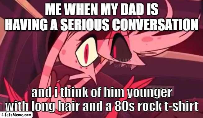 laughed | ME WHEN MY DAD IS HAVING A SERIOUS CONVERSATION; and i think of him younger with long hair and a 80s rock t-shirt | image tagged in laughed,hazbin hotel | made w/ Lifeismeme meme maker