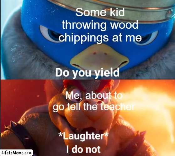 Childhood memes are best memes | Some kid throwing wood chippings at me; Me, about to go tell the teacher | image tagged in do you yield | made w/ Lifeismeme meme maker