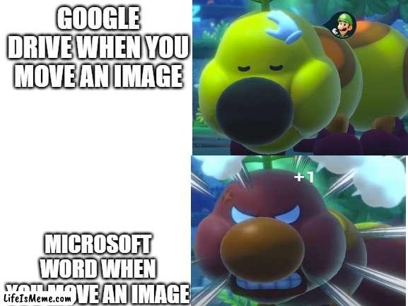 eeeeeeeeeeeeeeeeeeeeeeeeeeeeeeeeeeeeeeeeeeeeeeeeeeeeeeeeeeeeeeeeeeeeeeeeeeeeeeeeeeeeeeeeeeeeee | GOOGLE DRIVE WHEN YOU MOVE AN IMAGE; MICROSOFT WORD WHEN YOU MOVE AN IMAGE | image tagged in funny | made w/ Lifeismeme meme maker