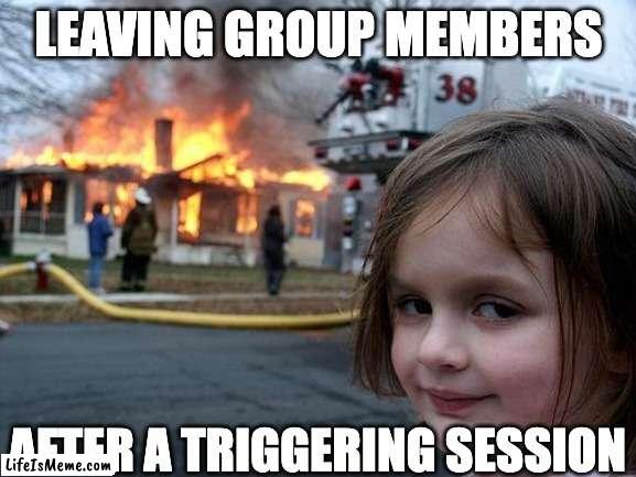 Therapist memes | LEAVING GROUP MEMBERS; AFTER A TRIGGERING SESSION | image tagged in memes,disaster girl | made w/ Lifeismeme meme maker