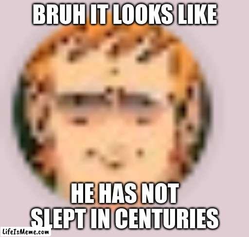 I CANT UNSEE IT | BRUH IT LOOKS LIKE; HE HAS NOT SLEPT IN CENTURIES | image tagged in eddsworld | made w/ Lifeismeme meme maker