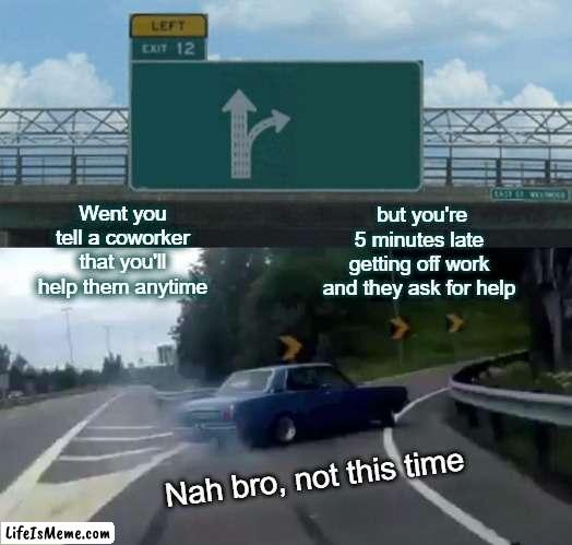 Leaving Work | Went you tell a coworker that you'll help them anytime; but you're 5 minutes late getting off work and they ask for help; Nah bro, not this time | image tagged in memes,left exit 12 off ramp | made w/ Lifeismeme meme maker