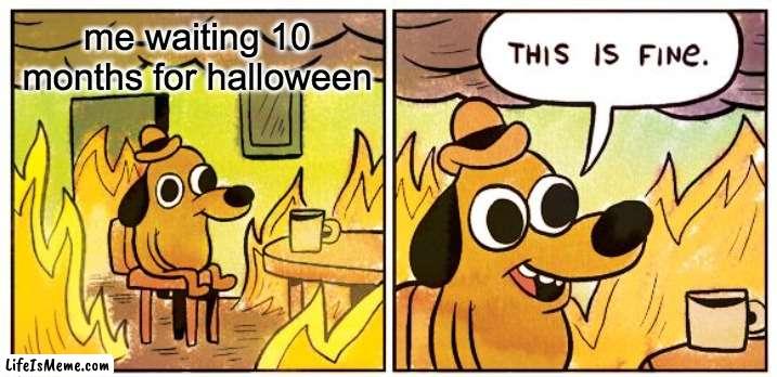 Its so loooong. | me waiting 10 months for halloween | image tagged in memes,this is fine | made w/ Lifeismeme meme maker