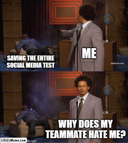 Wonder who still hates me now.. | ME; SAVING THE ENTIRE SOCIAL MEDIA TEST; WHY DOES MY TEAMMATE HATE ME? | image tagged in memes,who killed hannibal | made w/ Lifeismeme meme maker