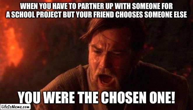 It said you would partner up with me not partner up with someone else! | WHEN YOU HAVE TO PARTNER UP WITH SOMEONE FOR A SCHOOL PROJECT BUT YOUR FRIEND CHOOSES SOMEONE ELSE; YOU WERE THE CHOSEN ONE! | image tagged in memes,you were the chosen one star wars | made w/ Lifeismeme meme maker