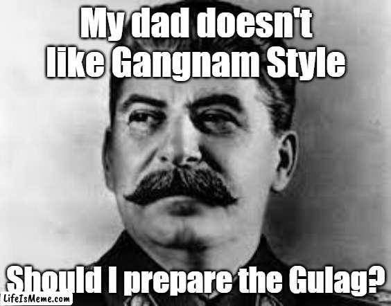 Calling Stalin the Gulagman | My dad doesn't like Gangnam Style; Should I prepare the Gulag? | image tagged in gulag | made w/ Lifeismeme meme maker