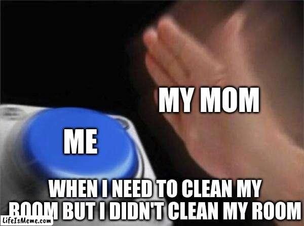 SLAP!!!2 | MY MOM; ME; WHEN I NEED TO CLEAN MY ROOM BUT I DIDN'T CLEAN MY ROOM | image tagged in memes,blank nut button | made w/ Lifeismeme meme maker