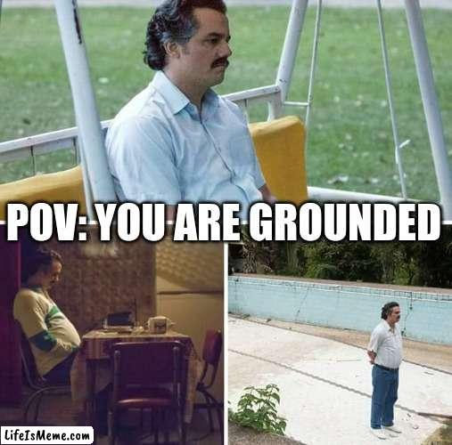 pov: grounded | POV: YOU ARE GROUNDED | image tagged in memes,sad pablo escobar,pov,grounded,oof,funny | made w/ Lifeismeme meme maker