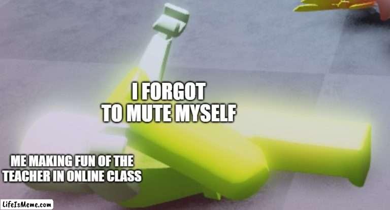 Don't make fun of your teachers | I FORGOT TO MUTE MYSELF; ME MAKING FUN OF THE TEACHER IN ONLINE CLASS | image tagged in teachers,online class | made w/ Lifeismeme meme maker