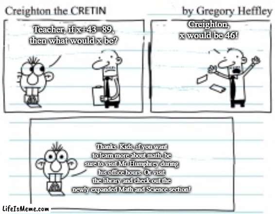 Creighton The Cretin | Creighton, x would be 46! Teacher, if x+43=89, then what would x be? Thanks. Kids, if you want to learn more about math, be sure to visit Mr. Humphrey during his office hours. Or visit the library and check out the newly expanded Math and Science section! | image tagged in ww2,nobody,ussr,comics/cartoons | made w/ Lifeismeme meme maker