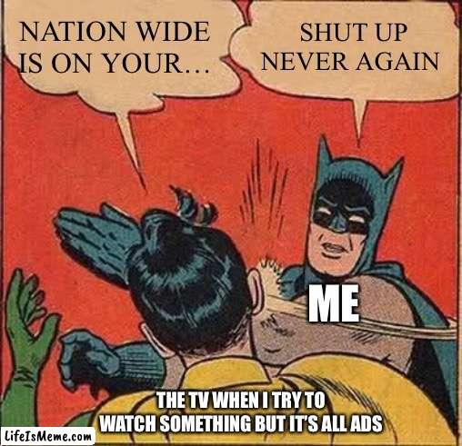 Every time I watch TV | NATION WIDE IS ON YOUR…; SHUT UP NEVER AGAIN; ME; THE TV WHEN I TRY TO WATCH SOMETHING BUT IT’S ALL ADS | image tagged in memes,batman slapping robin | made w/ Lifeismeme meme maker