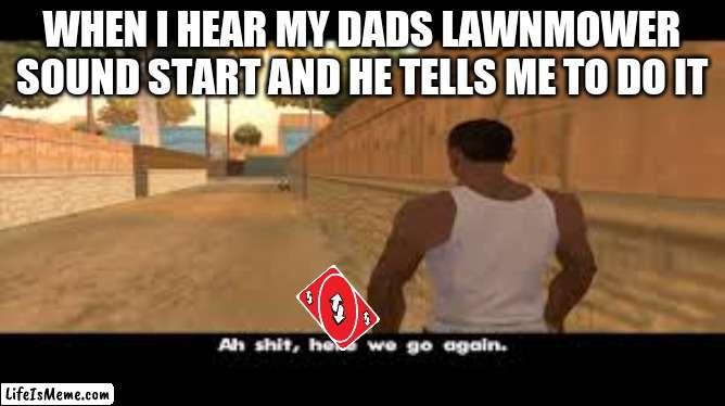 Aw shit, here we go again. | WHEN I HEAR MY DADS LAWNMOWER SOUND START AND HE TELLS ME TO DO IT | image tagged in aw shit here we go again | made w/ Lifeismeme meme maker