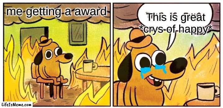 crys | This is great *crys of happy*; me getting a award | image tagged in memes,this is fine | made w/ Lifeismeme meme maker