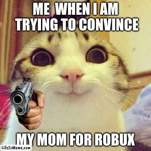 CONVINCE | ME  WHEN I AM  TRYING TO CONVINCE; MY MOM FOR ROBUX | image tagged in memes,smiling cat | made w/ Lifeismeme meme maker