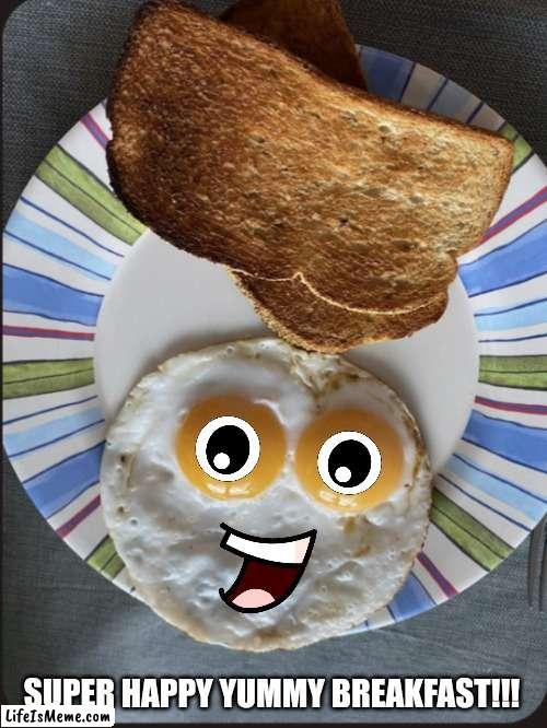 Happy Breakfast! | SUPER HAPPY YUMMY BREAKFAST!!! | image tagged in eggs,happy,yummy | made w/ Lifeismeme meme maker