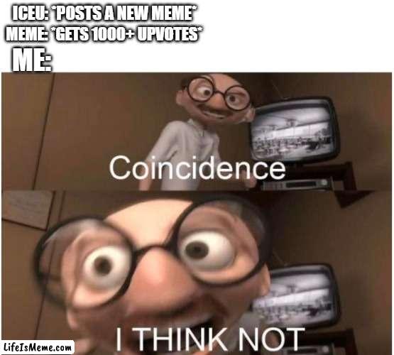 A stupid meme i came up with | ICEU: *POSTS A NEW MEME*; MEME: *GETS 1000+ UPVOTES*; ME: | image tagged in coincidence i think not,funny,memes,iceu | made w/ Lifeismeme meme maker