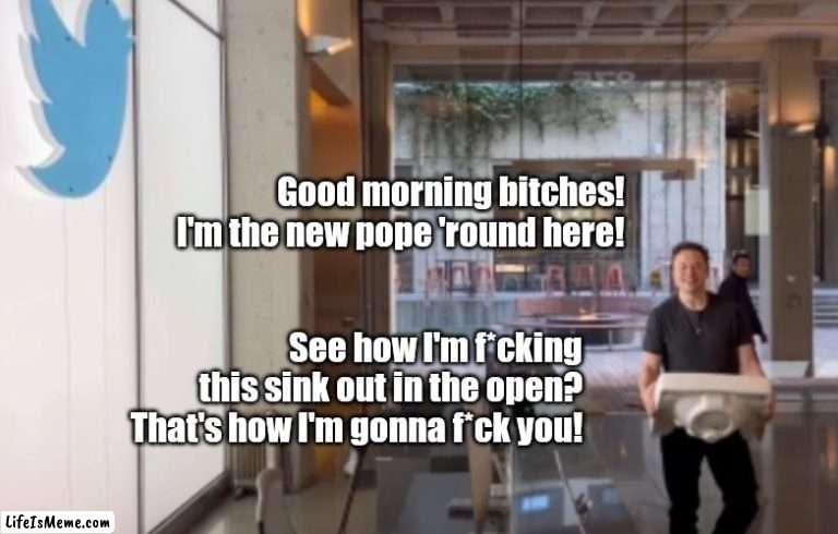 Elon's first day. | Good morning bitches! I'm the new pope 'round here! See how I'm f*cking this sink out in the open? That's how I'm gonna f*ck you! | image tagged in funny | made w/ Lifeismeme meme maker