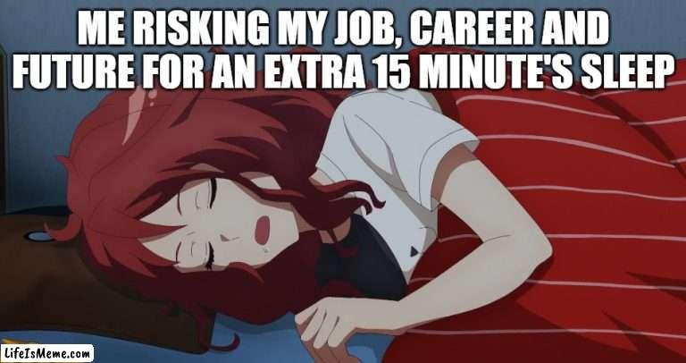 Sleep | ME RISKING MY JOB, CAREER AND FUTURE FOR AN EXTRA 15 MINUTE'S SLEEP | image tagged in sleep | made w/ Lifeismeme meme maker