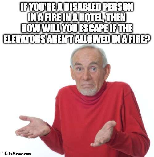 Just thought of this | IF YOU'RE A DISABLED PERSON IN A FIRE IN A HOTEL, THEN HOW WILL YOU ESCAPE IF THE ELEVATORS AREN'T ALLOWED IN A FIRE? | image tagged in guess i'll die | made w/ Lifeismeme meme maker