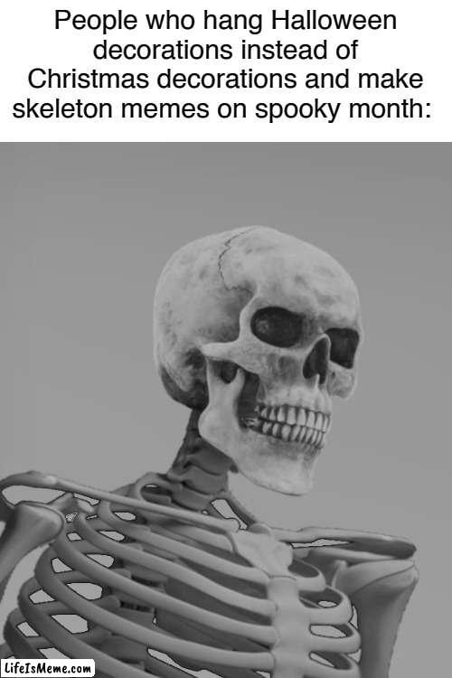But then again, it's kind of better than seeing fall and back to school stuff in mid-July. I say we could focus on that in the m | People who hang Halloween decorations instead of Christmas decorations and make skeleton memes on spooky month: | image tagged in blank white template,skeleton gigachad,skelechad,spooky month,fall,halloween | made w/ Lifeismeme meme maker
