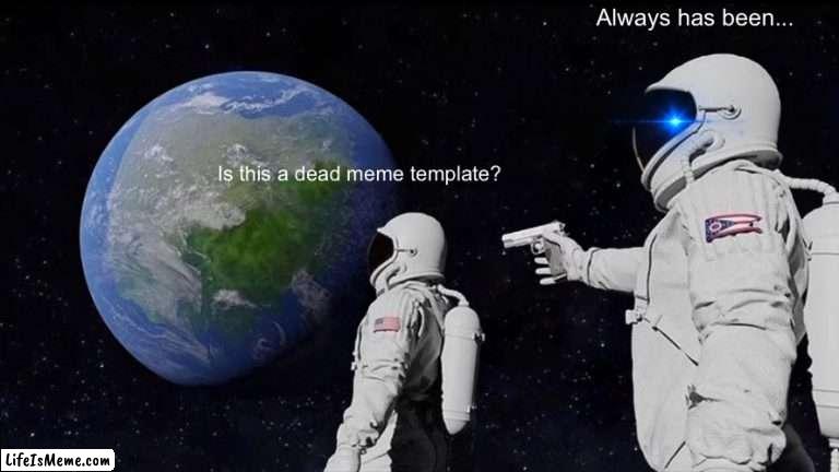 Dead meme | Always has been... Is this a dead meme template? | image tagged in memes,always has been | made w/ Lifeismeme meme maker