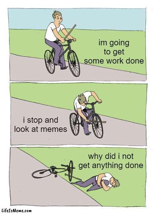i really should stop | im going to get some work done; i stop and look at memes; why did i not get anything done | image tagged in memes,bike fall,funny,relatable,sad but true,so true memes | made w/ Lifeismeme meme maker